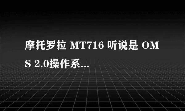摩托罗拉 MT716 听说是 OMS 2.0操作系统，和安卓系统有啥区别，有哪位大虾知道，讲解一下。。