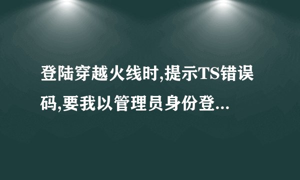 登陆穿越火线时,提示TS错误码,要我以管理员身份登陆,可是我已经以管理员身份登陆了,还是不行。