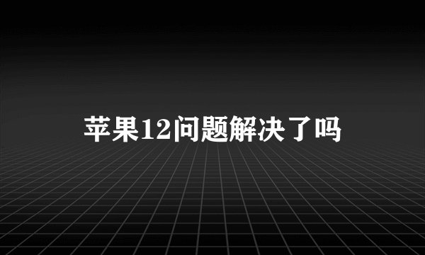 苹果12问题解决了吗