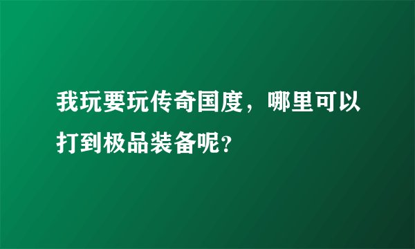 我玩要玩传奇国度，哪里可以打到极品装备呢？