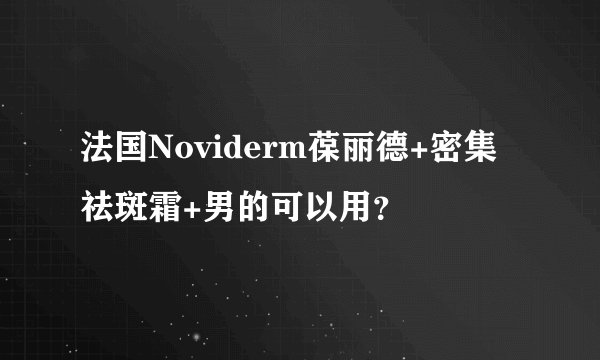 法国Noviderm葆丽德+密集祛斑霜+男的可以用？