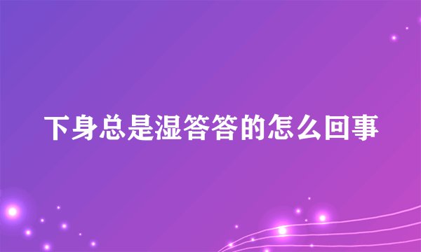 下身总是湿答答的怎么回事
