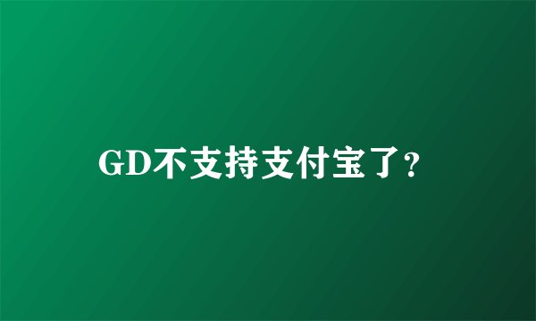 GD不支持支付宝了？