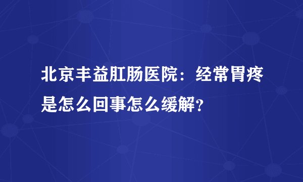 北京丰益肛肠医院：经常胃疼是怎么回事怎么缓解？