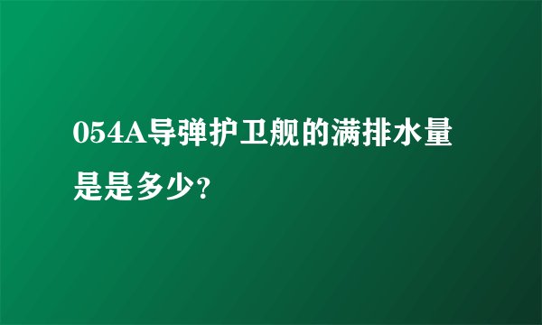 054A导弹护卫舰的满排水量是是多少？