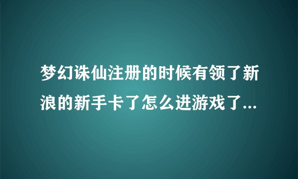 梦幻诛仙注册的时候有领了新浪的新手卡了怎么进游戏了没新手礼包?