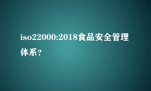 iso22000:2018食品安全管理体系？