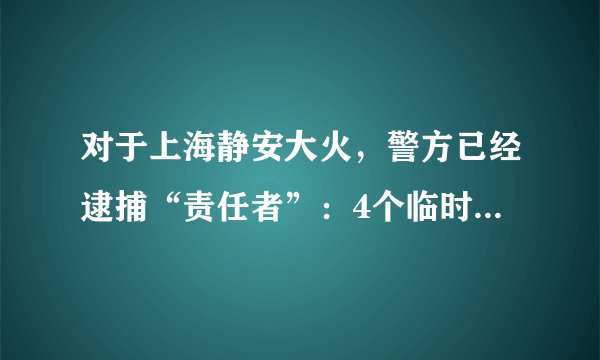 对于上海静安大火，警方已经逮捕“责任者”：4个临时电焊工。为何不去追究以泡沫板做保温材料房产商，不去