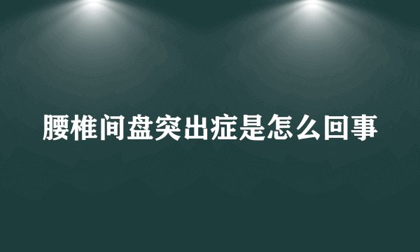 腰椎间盘突出症是怎么回事
