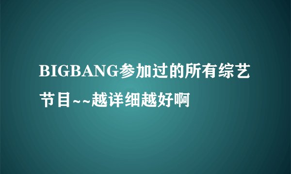 BIGBANG参加过的所有综艺节目~~越详细越好啊