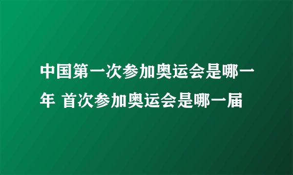中国第一次参加奥运会是哪一年 首次参加奥运会是哪一届