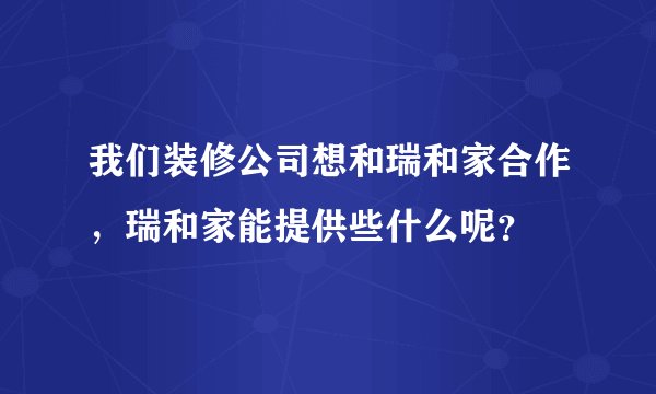 我们装修公司想和瑞和家合作，瑞和家能提供些什么呢？