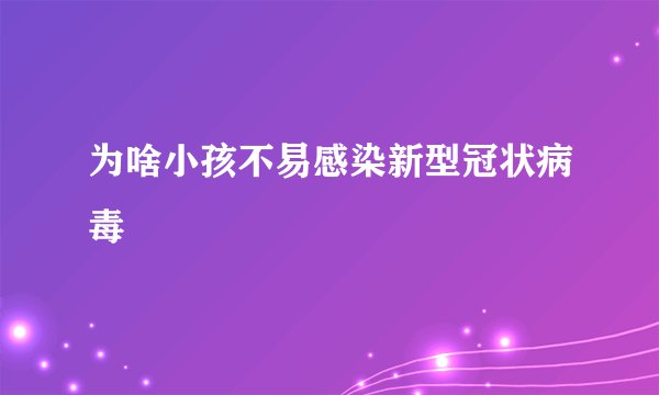为啥小孩不易感染新型冠状病毒