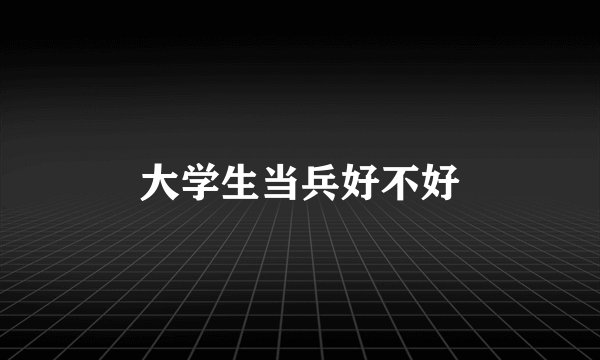 大学生当兵好不好