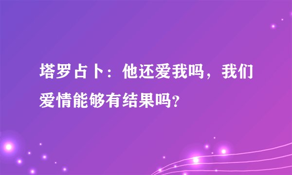 塔罗占卜：他还爱我吗，我们爱情能够有结果吗？