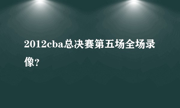 2012cba总决赛第五场全场录像？