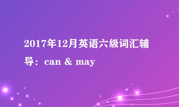 2017年12月英语六级词汇辅导：can & may