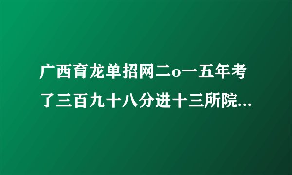 广西育龙单招网二o一五年考了三百九十八分进十三所院校有希望吗