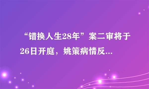 “错换人生28年”案二审将于26日开庭，姚策病情反复重回医院