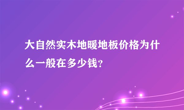 大自然实木地暖地板价格为什么一般在多少钱？