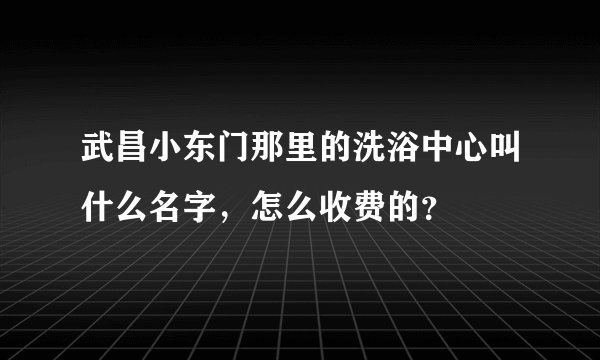 武昌小东门那里的洗浴中心叫什么名字，怎么收费的？