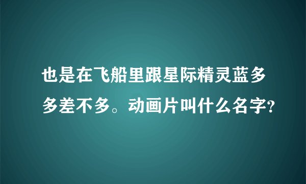 也是在飞船里跟星际精灵蓝多多差不多。动画片叫什么名字？