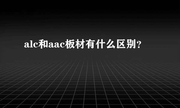 alc和aac板材有什么区别？