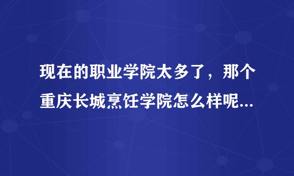 现在的职业学院太多了，那个重庆长城烹饪学院怎么样呢，我看见，他天天在广告上说，是不真的很好啊，