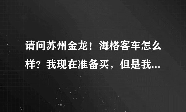 请问苏州金龙！海格客车怎么样？我现在准备买，但是我朋友说宇通好，...