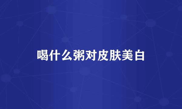 喝什么粥对皮肤美白