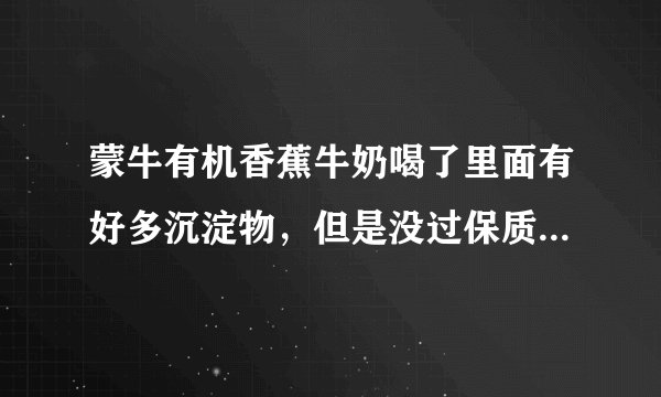 蒙牛有机香蕉牛奶喝了里面有好多沉淀物，但是没过保质期，请问是不是坏了？？？