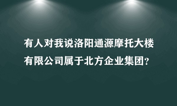 有人对我说洛阳通源摩托大楼有限公司属于北方企业集团？