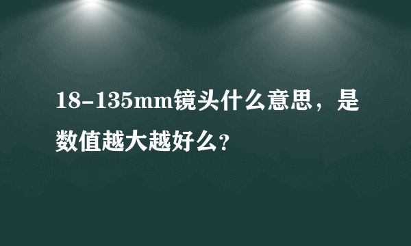 18-135mm镜头什么意思，是数值越大越好么？