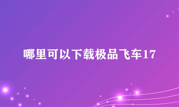 哪里可以下载极品飞车17
