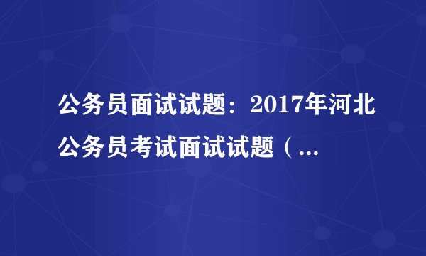 公务员面试试题：2017年河北公务员考试面试试题（6月02日上午）
