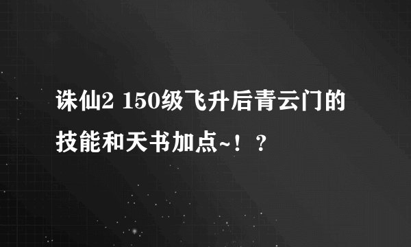 诛仙2 150级飞升后青云门的技能和天书加点~！？