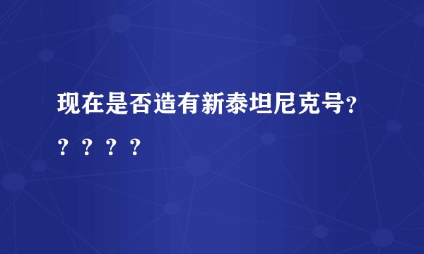 现在是否造有新泰坦尼克号？？？？？