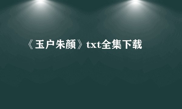 《玉户朱颜》txt全集下载