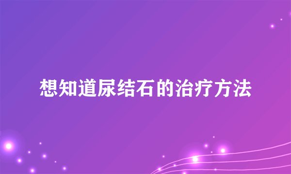 想知道尿结石的治疗方法