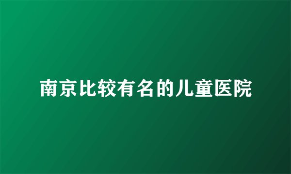 南京比较有名的儿童医院