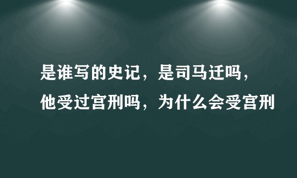 是谁写的史记，是司马迁吗，他受过宫刑吗，为什么会受宫刑