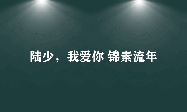 陆少，我爱你 锦素流年