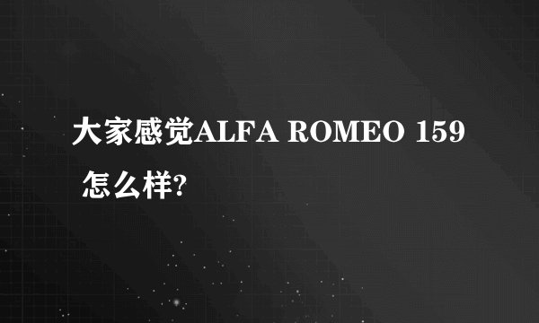 大家感觉ALFA ROMEO 159 怎么样?