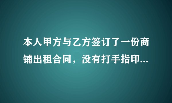 本人甲方与乙方签订了一份商铺出租合同，没有打手指印，和盖章，请问可以起到法律的作用吗？