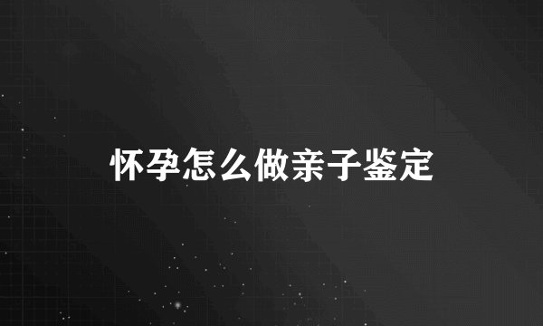 怀孕怎么做亲子鉴定