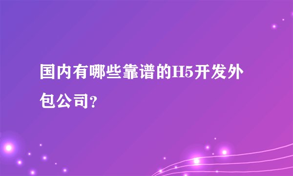 国内有哪些靠谱的H5开发外包公司？