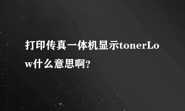 打印传真一体机显示tonerLow什么意思啊？