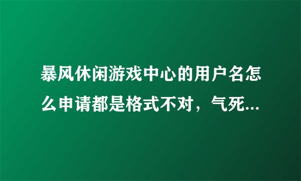 暴风休闲游戏中心的用户名怎么申请都是格式不对，气死我了，谁能帮帮我