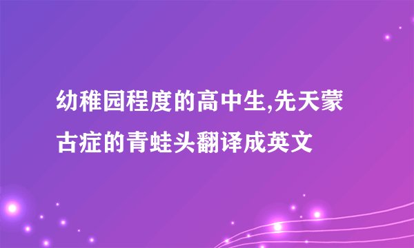 幼稚园程度的高中生,先天蒙古症的青蛙头翻译成英文