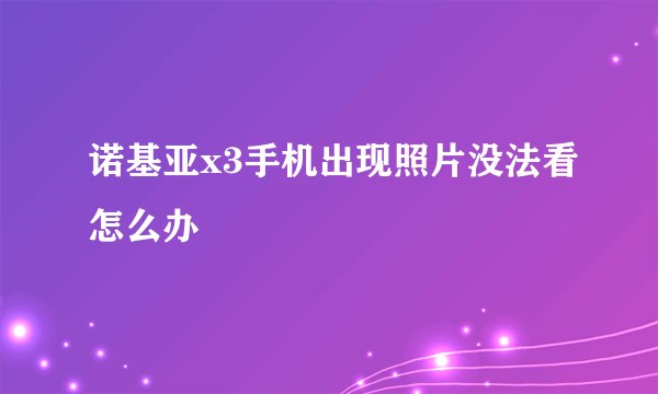 诺基亚x3手机出现照片没法看怎么办